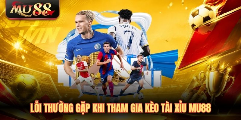 Lỗi thường gặp khi tham gia kèo tài xỉu MU88